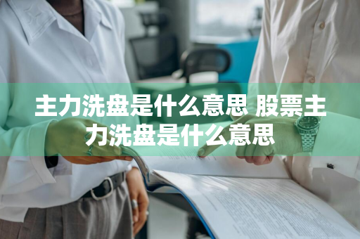 主力洗盘是什么意思 股票主力洗盘是什么意思