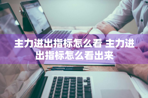 主力进出指标怎么看 主力进出指标怎么看出来
