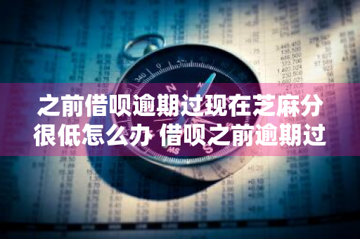 之前借呗逾期过现在芝麻分很低怎么办 借呗之前逾期过现已将逾期金额归还会被起诉吗