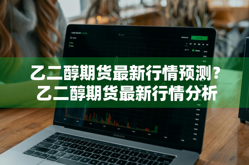乙二醇期货最新行情预测？ 乙二醇期货最新行情分析