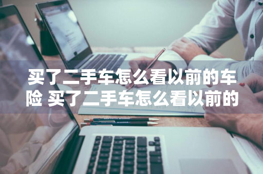 买了二手车怎么看以前的车险 买了二手车怎么看以前的车险保单