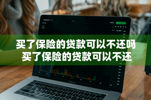买了保险的贷款可以不还吗 买了保险的贷款可以不还吗现在