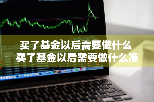 买了基金以后需要做什么 买了基金以后需要做什么准备