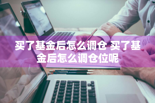 买了基金后怎么调仓 买了基金后怎么调仓位呢