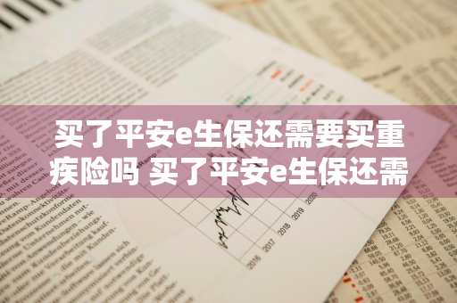 买了平安e生保还需要买重疾险吗 买了平安e生保还需要买重疾险吗安全吗