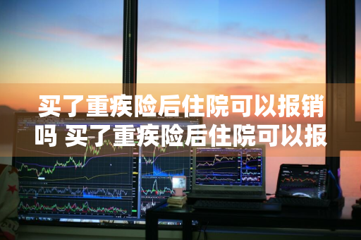 买了重疾险后住院可以报销吗 买了重疾险后住院可以报销吗多少钱