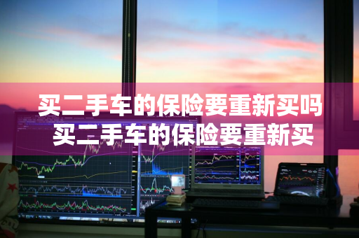 买二手车的保险要重新买吗 买二手车的保险要重新买吗多少钱