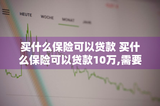 买什么保险可以贷款 买什么保险可以贷款10万,需要多少钱