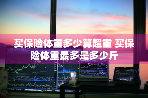 买保险体重多少算超重 买保险体重最多是多少斤
