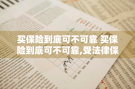 买保险到底可不可靠 买保险到底可不可靠,受法律保护