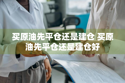 买原油先平仓还是建仓 买原油先平仓还是建仓好