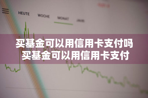 买基金可以用信用卡支付吗 买基金可以用信用卡支付吗现在