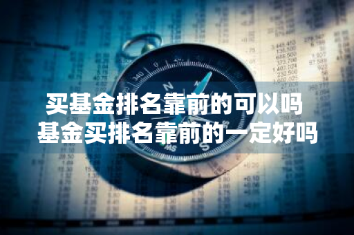 买基金排名靠前的可以吗 基金买排名靠前的一定好吗
