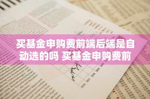 买基金申购费前端后端是自动选的吗 买基金申购费前端后端是自动选的吗