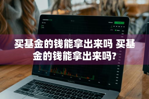买基金的钱能拿出来吗 买基金的钱能拿出来吗?
