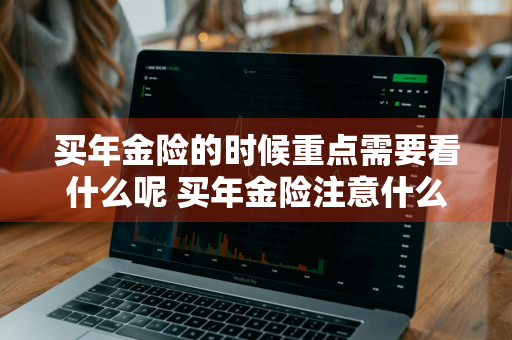 买年金险的时候重点需要看什么呢 买年金险注意什么