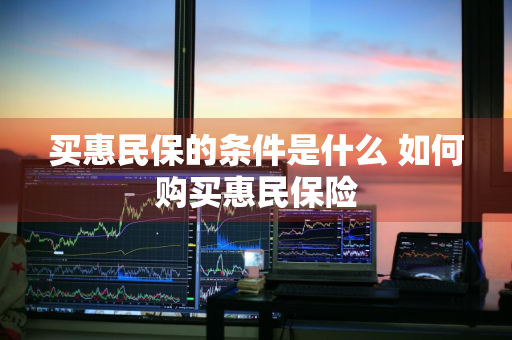 买惠民保的条件是什么 如何购买惠民保险