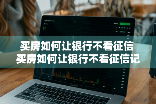 买房如何让银行不看征信 买房如何让银行不看征信记录