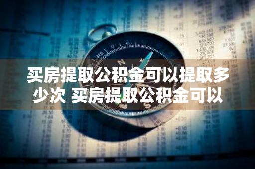 买房提取公积金可以提取多少次 买房提取公积金可以提取多少次啊