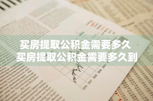 买房提取公积金需要多久 买房提取公积金需要多久到账