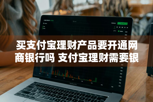 买支付宝理财产品要开通网商银行吗 支付宝理财需要银行卡吗