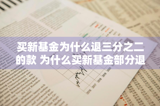 买新基金为什么退三分之二的款 为什么买新基金部分退回