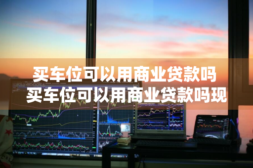 买车位可以用商业贷款吗 买车位可以用商业贷款吗现在