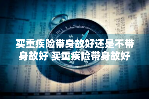 买重疾险带身故好还是不带身故好 买重疾险带身故好还是不带身故好呢
