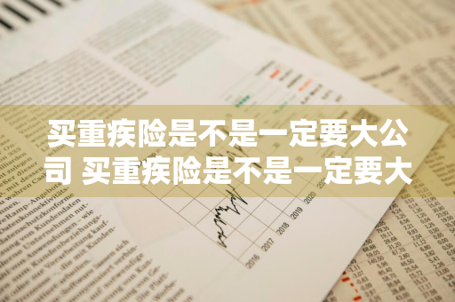 买重疾险是不是一定要大公司 买重疾险是不是一定要大公司报销