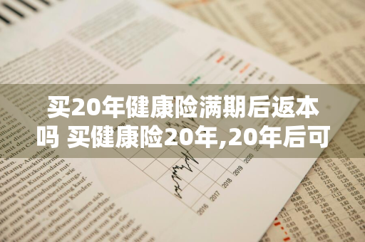 买20年健康险满期后返本吗 买健康险20年,20年后可以取出来吗