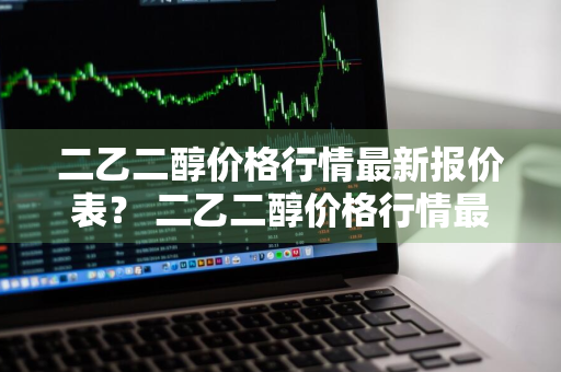 二乙二醇价格行情最新报价表？ 二乙二醇价格行情最新报价表图片