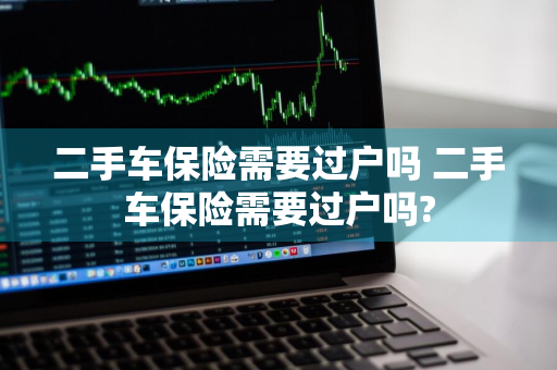 二手车保险需要过户吗 二手车保险需要过户吗?