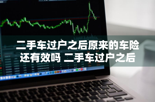 二手车过户之后原来的车险还有效吗 二手车过户之后原来的车险还有效吗多少钱