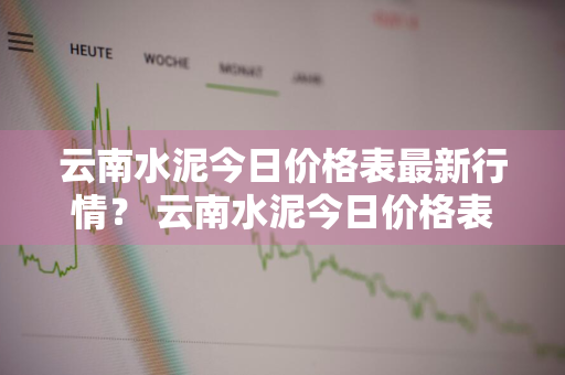 云南水泥今日价格表最新行情？ 云南水泥今日价格表最新行情走势