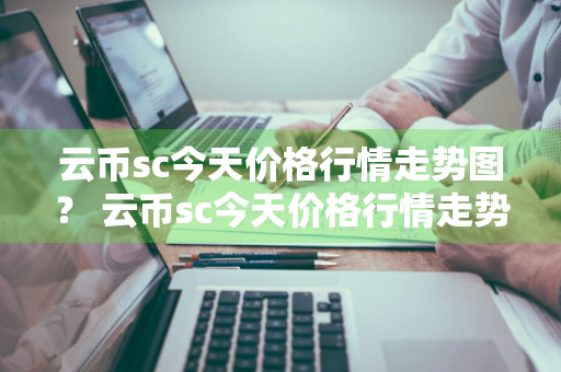 云币sc今天价格行情走势图？ 云币sc今天价格行情走势图表
