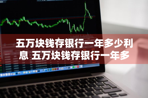 五万块钱存银行一年多少利息 五万块钱存银行一年多少利息死期