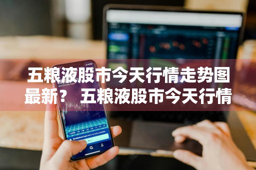 五粮液股市今天行情走势图最新？ 五粮液股市今天行情走势图最新分析