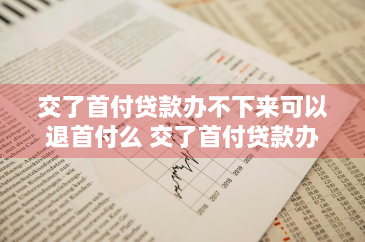 交了首付贷款办不下来可以退首付么 交了首付贷款办不下来可以退首付么吗
