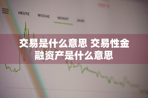 交易是什么意思 交易性金融资产是什么意思