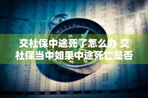 交社保中途死了怎么办 交社保当中如果中途死亡是否还能领回吗