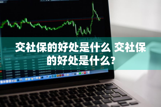 交社保的好处是什么 交社保的好处是什么?
