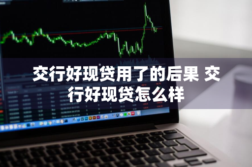 交行好现贷用了的后果 交行好现贷怎么样