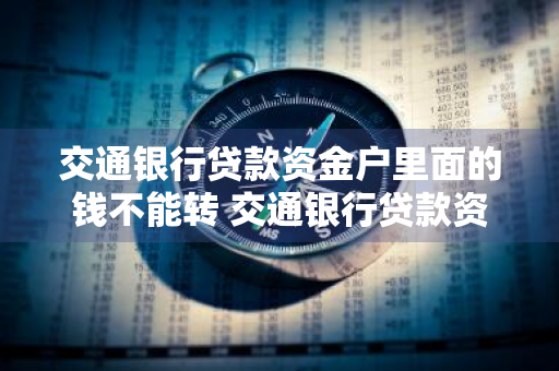 交通银行贷款资金户里面的钱不能转 交通银行贷款资金户里面的钱不能转吗