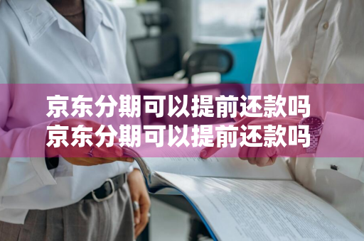 京东分期可以提前还款吗 京东分期可以提前还款吗 扣利息么