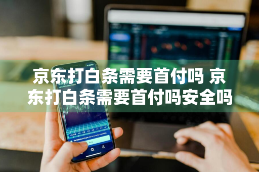 京东打白条需要首付吗 京东打白条需要首付吗安全吗