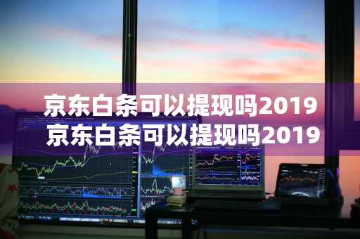 京东白条可以提现吗2019 京东白条可以提现吗2019年