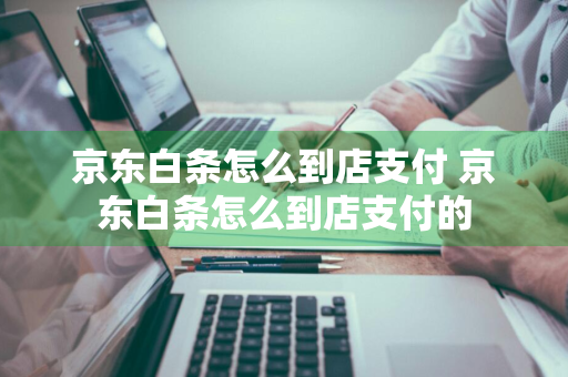 京东白条怎么到店支付 京东白条怎么到店支付的
