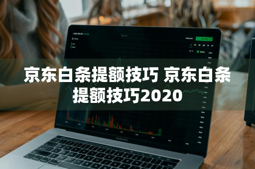 京东白条提额技巧 京东白条提额技巧2020