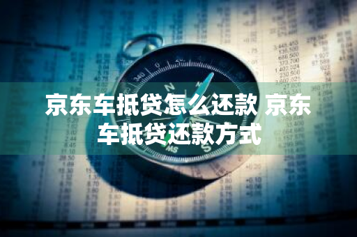 京东车抵贷怎么还款 京东车抵贷还款方式