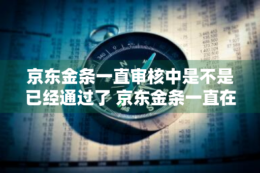 京东金条一直审核中是不是已经通过了 京东金条一直在审核中,是不是就没过